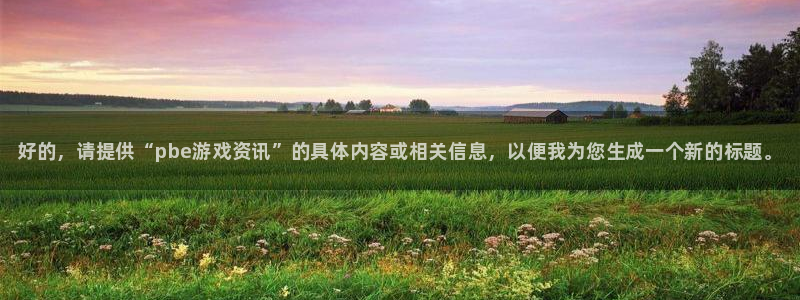 长征娱乐平台官网登录：好的，请提供“pbe游戏资讯”的具体内