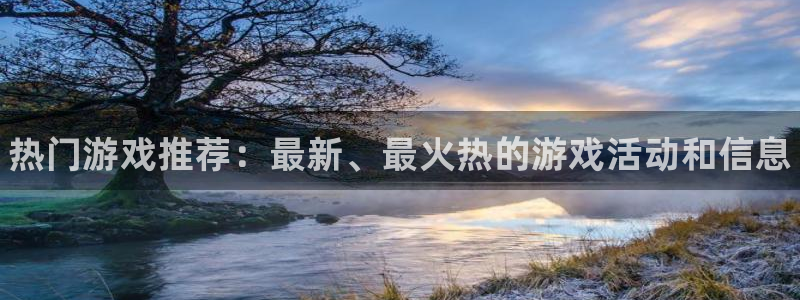 长征娱乐4招商：热门游戏推荐：最新、最火热的游戏活动和信息