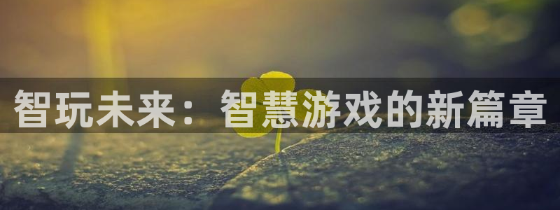 长征娱乐手机网页版登录：智玩未来：智慧游戏的新篇章