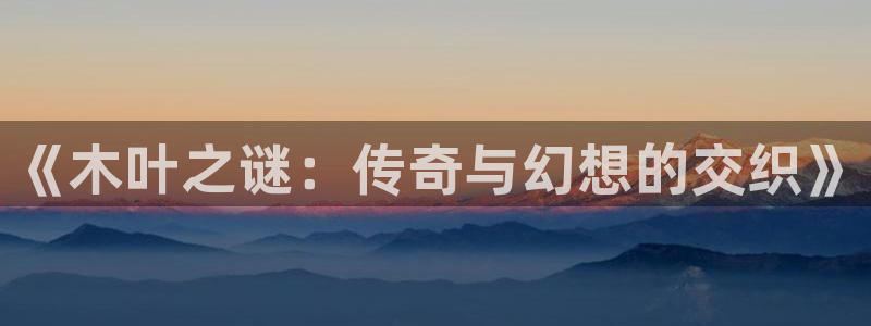 长征娱乐网页登录入口官网：《木叶之谜：传奇与幻想的交织》