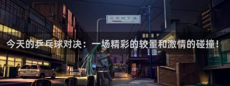 雨燕体育直播在线：今天的乒乓球对决：一场精彩的较量和激情的碰撞！