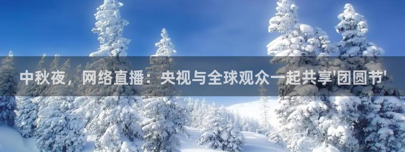 857雨燕体育直播：中秋夜，网络直播：央视与全球观众一起共享\'团圆节\'
